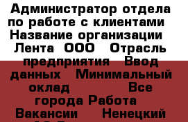 Администратор отдела по работе с клиентами › Название организации ­ Лента, ООО › Отрасль предприятия ­ Ввод данных › Минимальный оклад ­ 21 000 - Все города Работа » Вакансии   . Ненецкий АО,Волоковая д.